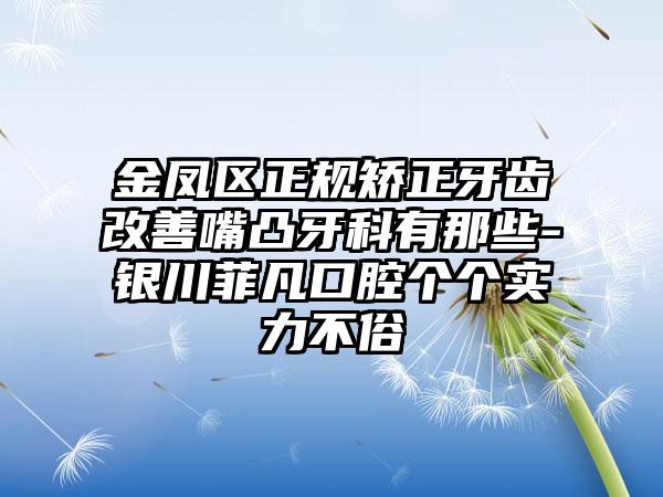 金凤区正规矫正牙齿改善嘴凸牙科有那些-银川菲凡口腔个个实力不俗