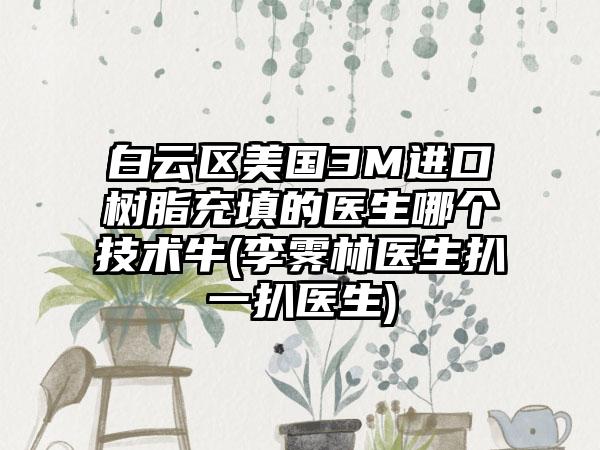 白云区美国3M进口树脂充填的医生哪个技术牛(李霁林医生扒一扒医生)
