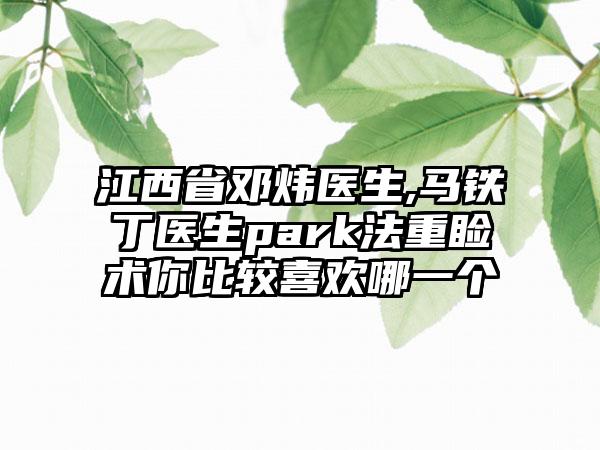 江西省邓炜医生,马铁丁医生park法重睑术你比较喜欢哪一个