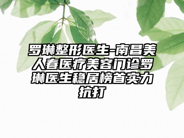 罗琳整形医生-南昌美人春医疗美容门诊罗琳医生稳居榜首实力抗打