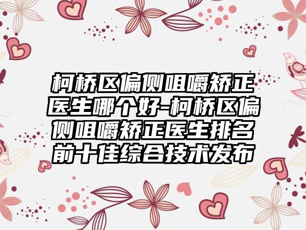 柯桥区偏侧咀嚼矫正医生哪个好-柯桥区偏侧咀嚼矫正医生排名前十佳综合技术发布