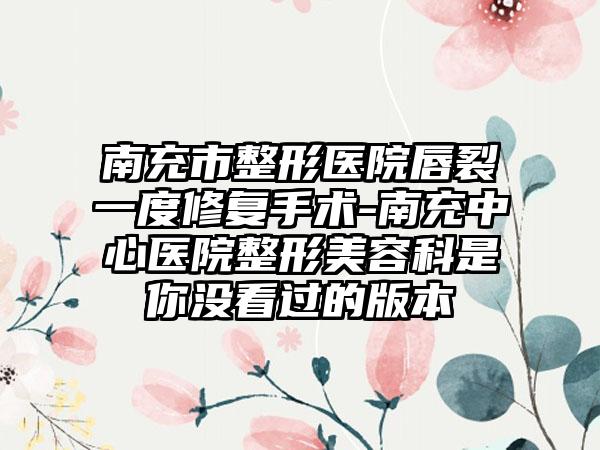 南充市整形医院唇裂一度修复手术-南充中心医院整形美容科是你没看过的版本