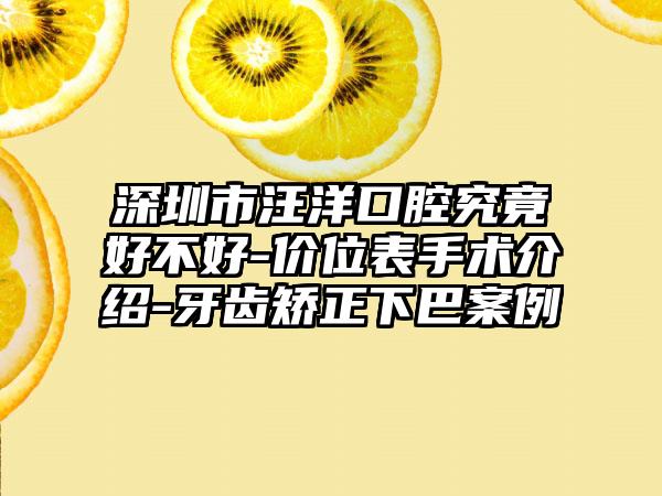 深圳市汪洋口腔究竟好不好-价位表手术介绍-牙齿矫正下巴案例