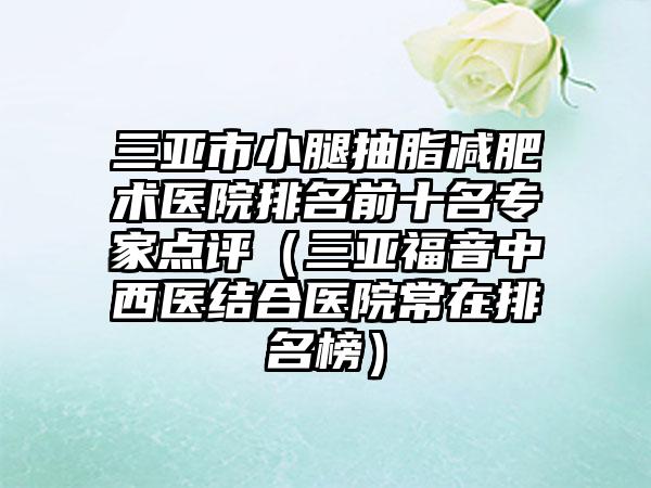 三亚市小腿抽脂减肥术医院排名前十名专家点评(三亚福音中西医结合医院常在排名榜)