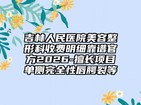 吉林人民医院美容整形科收费明细靠谱官方2026-擅长项目单侧完全性唇腭裂等