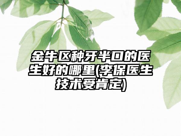 金牛区种牙半口的医生好的哪里(李保医生技术受肯定)