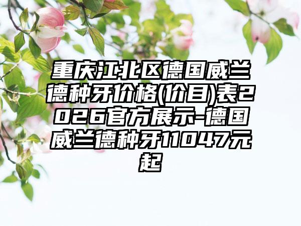 重庆江北区德国威兰德种牙价格(价目)表2026官方展示-德国威兰德种牙11047元起