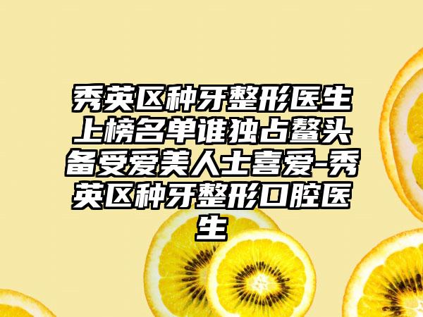 秀英区种牙整形医生上榜名单谁独占鳌头备受爱美人士喜爱-秀英区种牙整形口腔医生