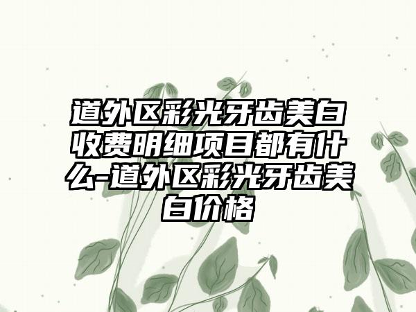 道外区彩光牙齿美白收费明细项目都有什么-道外区彩光牙齿美白价格