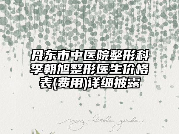 丹东市中医院整形科李朝旭整形医生价格表(费用)详细披露