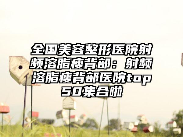 全国美容整形医院射频溶脂瘦背部：射频溶脂瘦背部医院top50集合啦