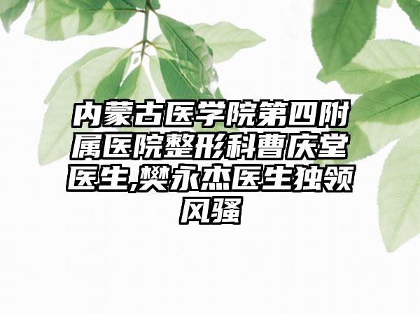 内蒙古医学院第四附属医院整形科曹庆堂医生,樊永杰医生独领风骚