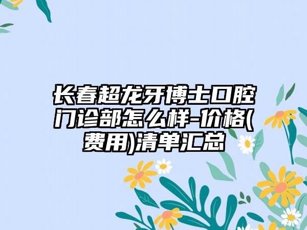 长春超龙牙博士口腔门诊部怎么样-价格(费用)清单汇总