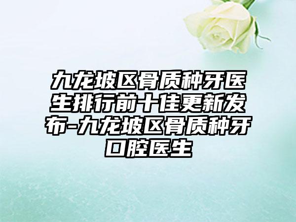 九龙坡区骨质种牙医生排行前十佳更新发布-九龙坡区骨质种牙口腔医生