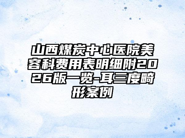 山西煤炭中心医院美容科费用表明细附2026版一览-耳三度畸形案例