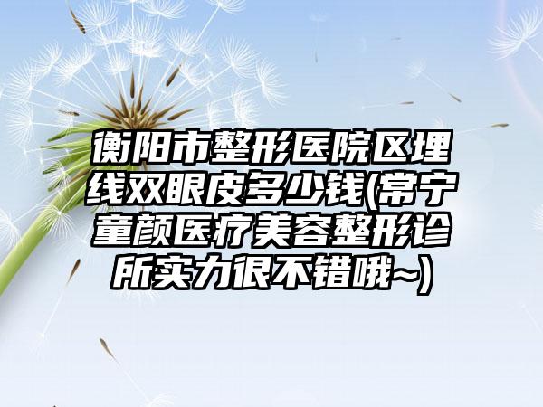 衡阳市整形医院区埋线双眼皮多少钱(常宁童颜医疗美容整形诊所实力很不错哦~)