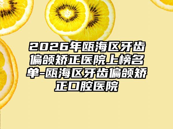 2026年瓯海区牙齿偏颌矫正医院上榜名单-瓯海区牙齿偏颌矫正口腔医院