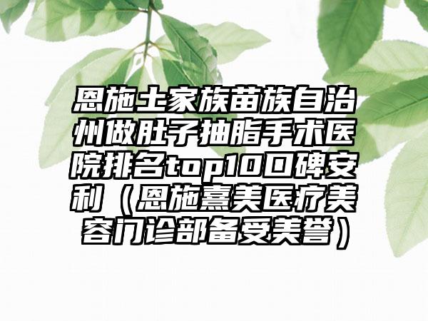 恩施土家族苗族自治州做肚子抽脂手术医院排名top10口碑安利(恩施熹美医疗美容门诊部备受美誉)