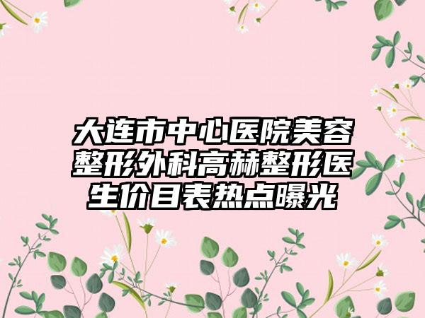 大连市中心医院美容整形外科高赫整形医生价目表热点曝光