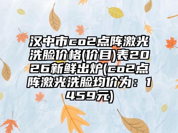 汉中市co2点阵激光洗脸价格(价目)表2026新鲜出炉(co2点阵激光洗脸均价为:1459元)