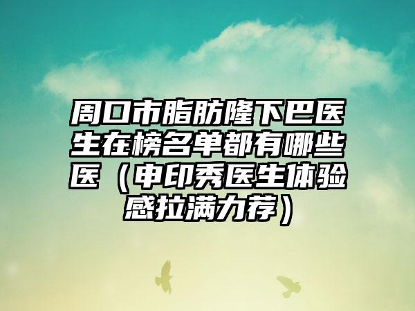 周口市脂肪隆下巴医生在榜名单都有哪些医（申印秀医生体验感拉满力荐）
