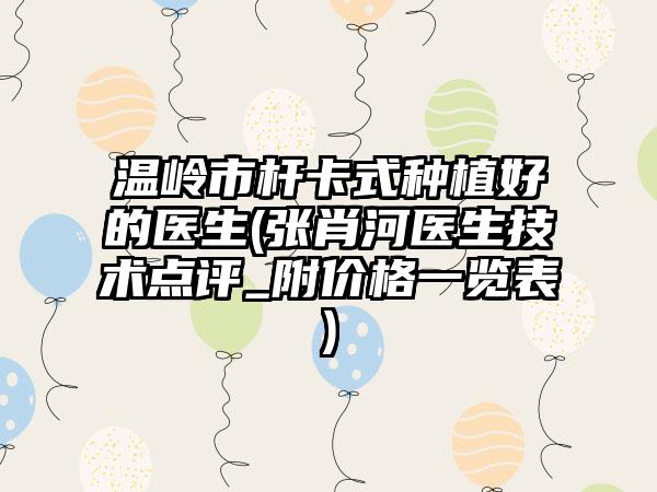 温岭市杆卡式种植好的医生(张肖河医生技术点评_附价格一览表)
