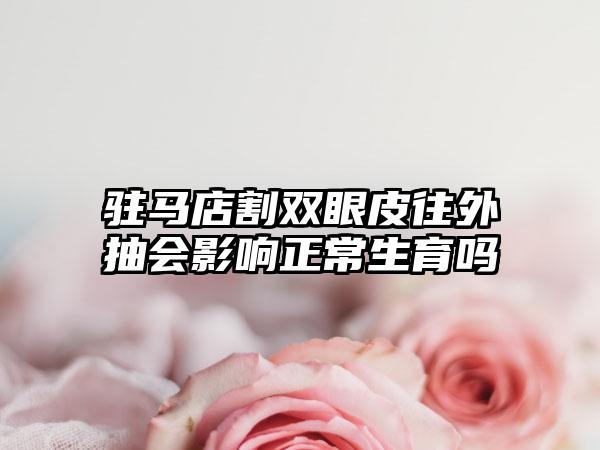 驻马店割双眼皮往外抽会影响正常生育吗