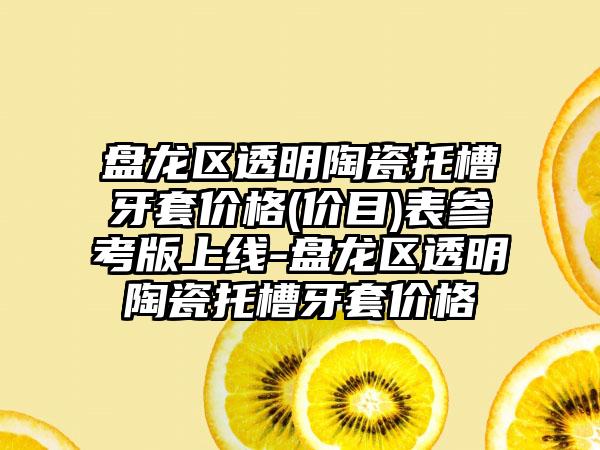盘龙区透明陶瓷托槽牙套价格(价目)表参考版上线-盘龙区透明陶瓷托槽牙套价格