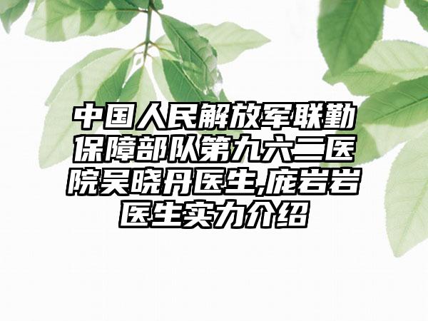 中国人民解放军联勤保障部队第九六二医院吴晓丹医生,庞岩岩医生实力介绍