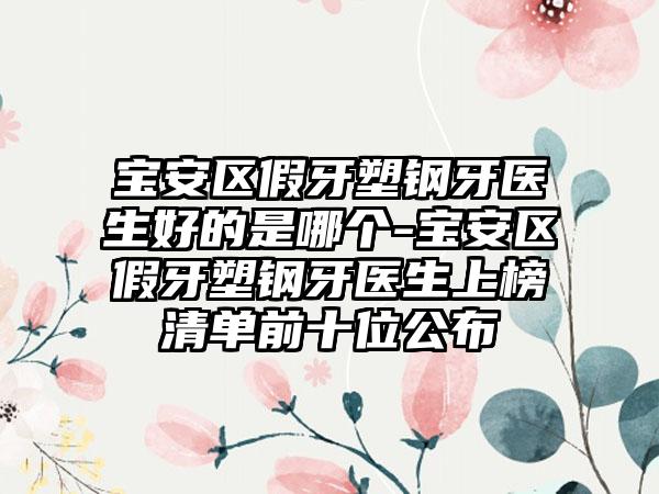 宝安区假牙塑钢牙医生好的是哪个-宝安区假牙塑钢牙医生上榜清单前十位公布