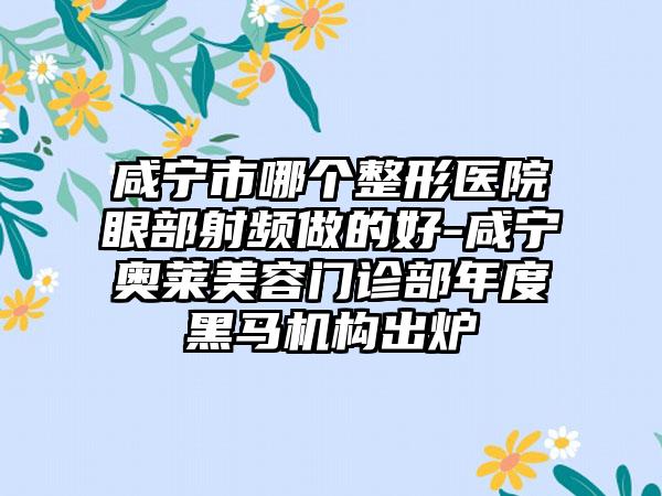 咸宁市哪个整形医院眼部射频做的好-咸宁奥莱美容门诊部年度黑马机构出炉