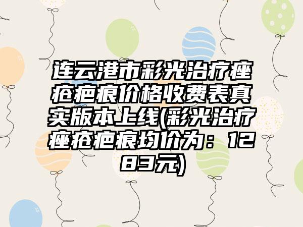 连云港市彩光治疗痤疮疤痕价格收费表真实版本上线(彩光治疗痤疮疤痕均价为:1283元)