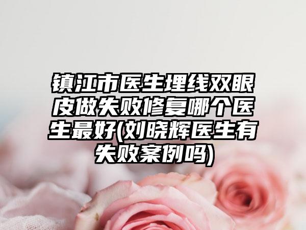 镇江市医生埋线双眼皮做失败修复哪个医生最好(刘晓辉医生有失败案例吗)