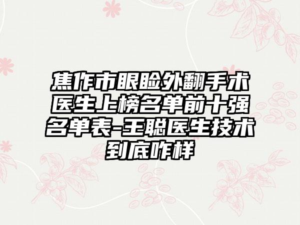焦作市眼睑外翻手术医生上榜名单前十强名单表-王聪医生技术到底咋样