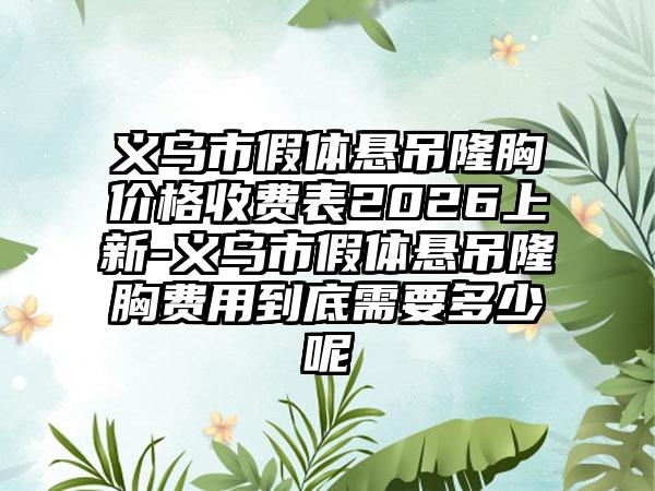 义乌市假体悬吊隆胸价格收费表2026上新-义乌市假体悬吊隆胸费用到底需要多少呢
