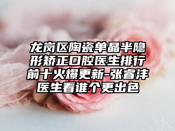 龙岗区陶瓷单晶半隐形矫正口腔医生排行前十火爆更新-张睿沣医生看谁个更出色
