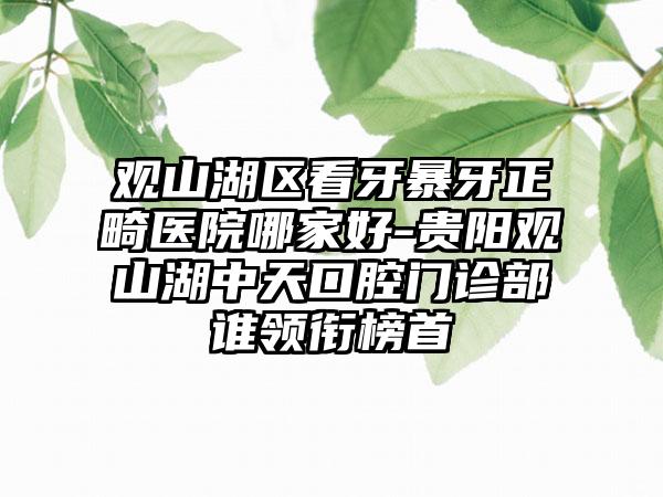 观山湖区看牙暴牙正畸医院哪家好-贵阳观山湖中天口腔门诊部谁领衔榜首