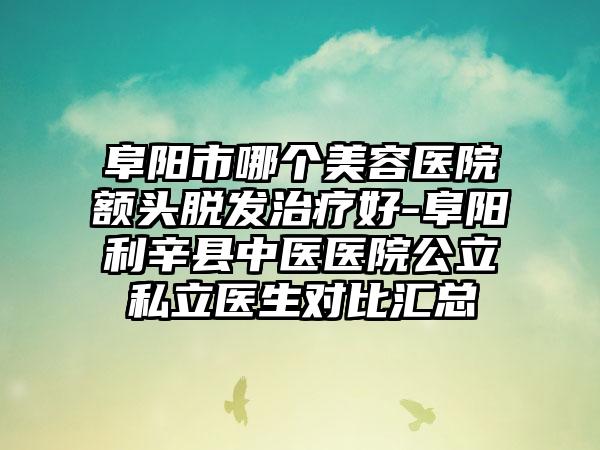 阜阳市哪个美容医院额头脱发治疗好-阜阳利辛县中医医院公立私立医生对比汇总