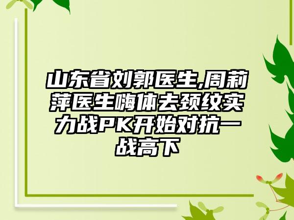 山东省刘郭医生,周莉萍医生嗨体去颈纹实力战PK开始对抗一战高下