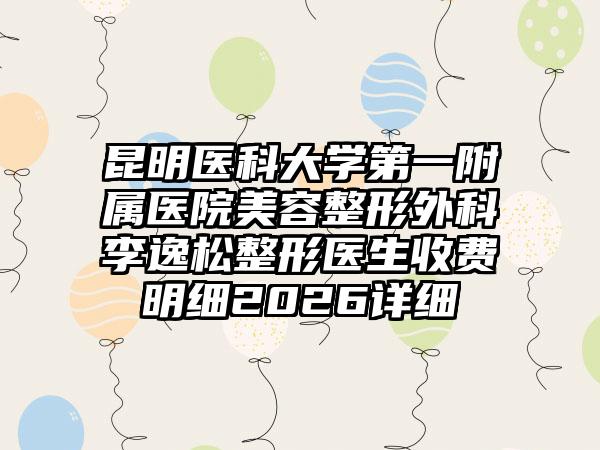 昆明医科大学第一附属医院美容整形外科李逸松整形医生收费明细2026详细