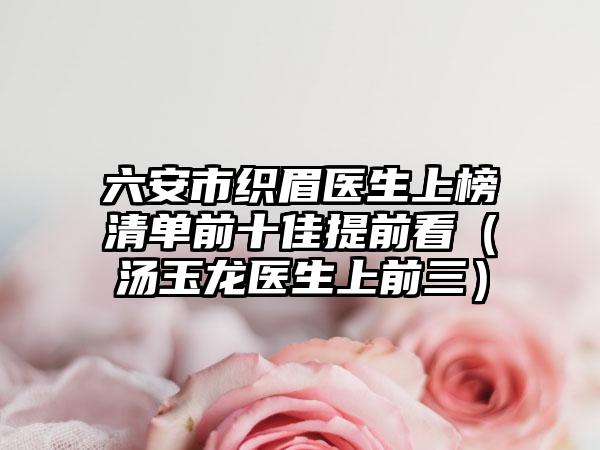 六安市织眉医生上榜清单前十佳提前看(汤玉龙医生上前三)