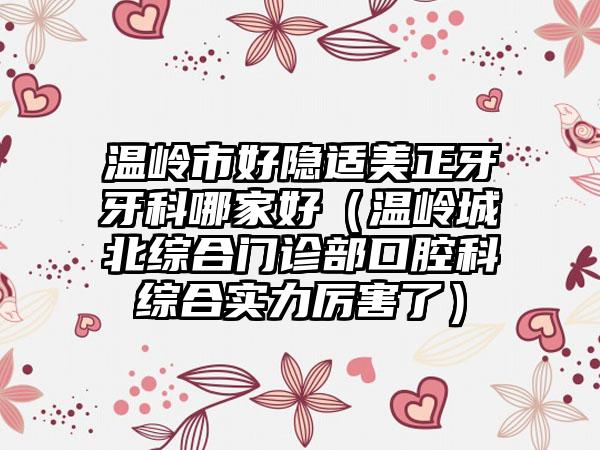 温岭市好隐适美正牙牙科哪家好（温岭城北综合门诊部口腔科综合实力厉害了）