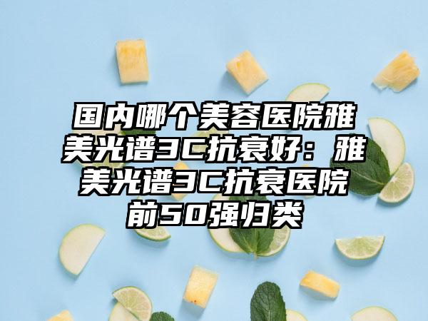 国内哪个美容医院雅美光谱3C抗衰好:雅美光谱3C抗衰医院前50强归类