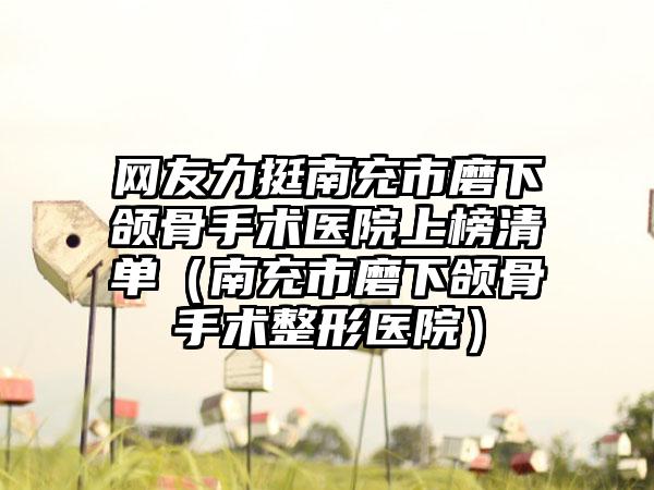 网友力挺南充市磨下颌骨手术医院上榜清单（南充市磨下颌骨手术整形医院）