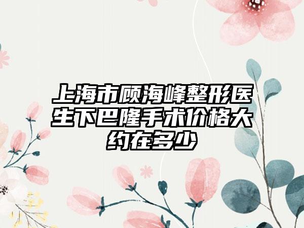 上海市顾海峰整形医生下巴隆手术价格大约在多少