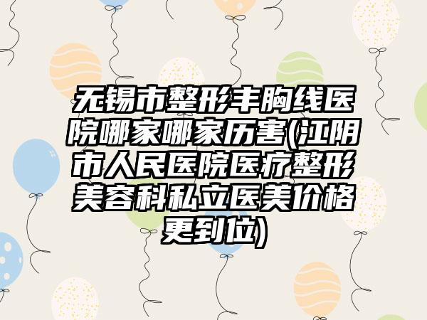 无锡市整形丰胸线医院哪家哪家历害(江阴市人民医院医疗整形美容科私立医美价格更到位)