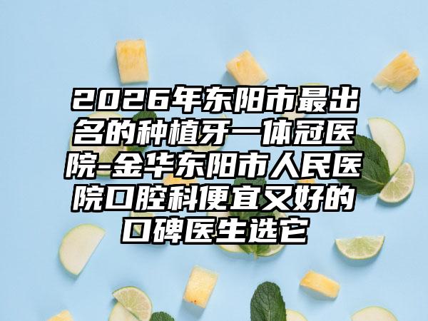 2026年东阳市最出名的种植牙一体冠医院-金华东阳市人民医院口腔科便宜又好的口碑医生选它