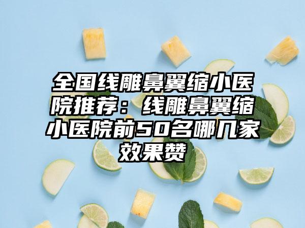 全国线雕鼻翼缩小医院推荐：线雕鼻翼缩小医院前50名哪几家效果赞