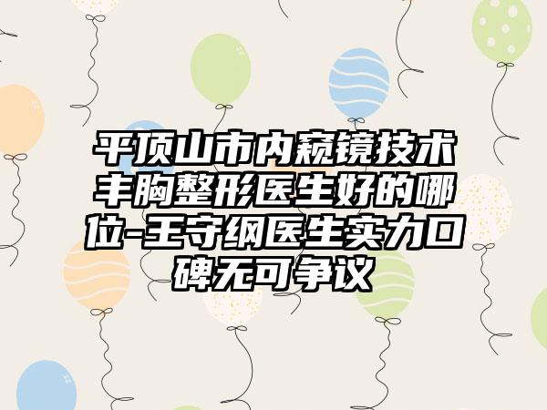 平顶山市内窥镜技术丰胸整形医生好的哪位-王守纲医生实力口碑无可争议
