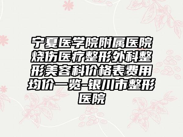 宁夏医学院附属医院烧伤医疗整形外科整形美容科价格表费用均价一览-银川市整形医院